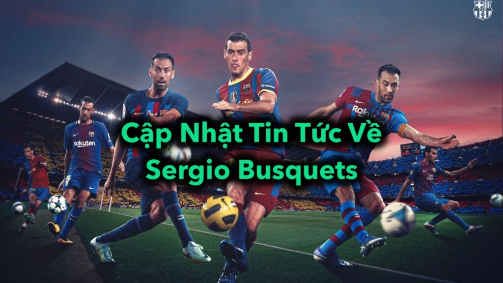 Cập Nhật Tin Tức Về Sergio Busquets