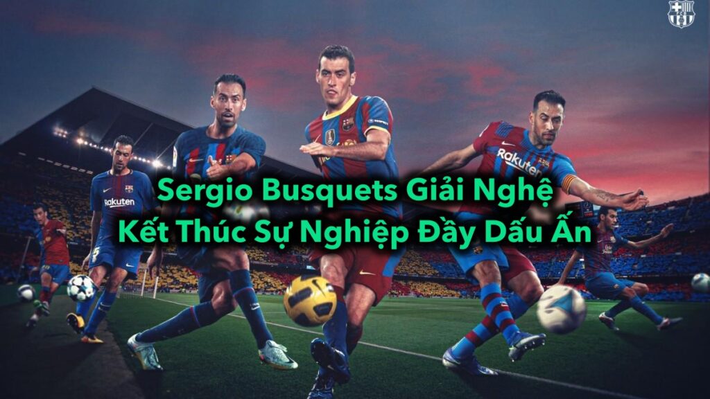 Sergio Busquets Giải Nghệ - Kết Thúc Sự Nghiệp Đầy Dấu Ấn